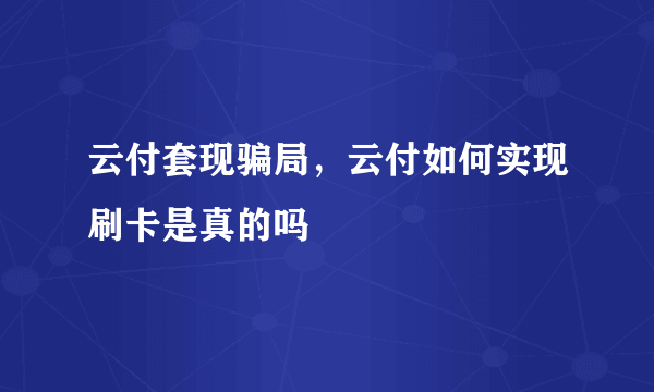 云付套现骗局，云付如何实现刷卡是真的吗