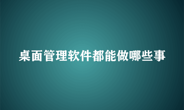 桌面管理软件都能做哪些事