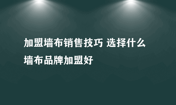 加盟墙布销售技巧 选择什么墙布品牌加盟好