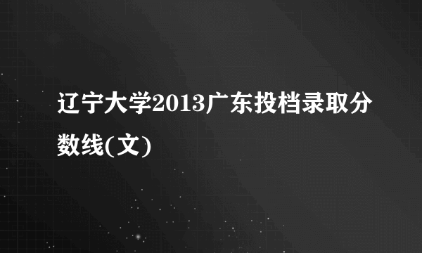 辽宁大学2013广东投档录取分数线(文)