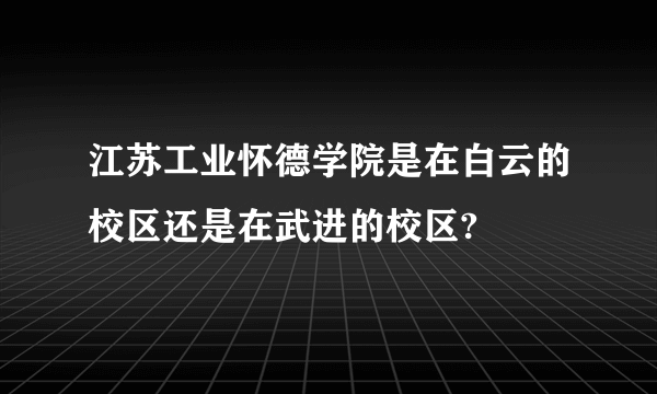 江苏工业怀德学院是在白云的校区还是在武进的校区?