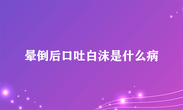 晕倒后口吐白沫是什么病