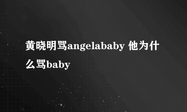 黄晓明骂angelababy 他为什么骂baby