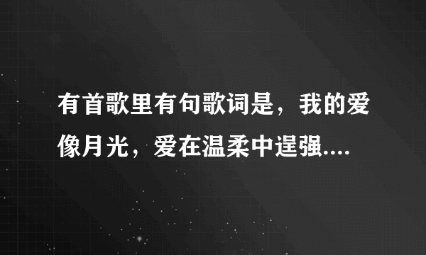 有首歌里有句歌词是，我的爱像月光，爱在温柔中逞强.有谁知道歌名？