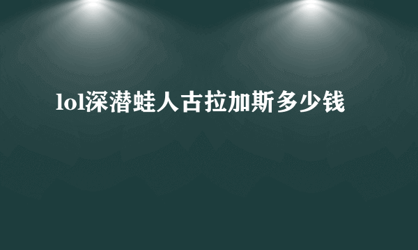 lol深潜蛙人古拉加斯多少钱