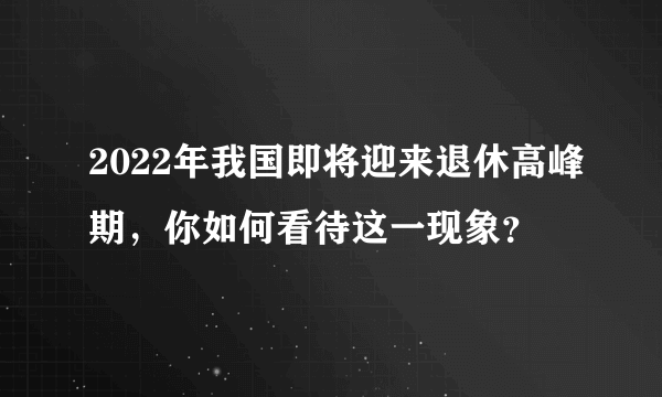 2022年我国即将迎来退休高峰期，你如何看待这一现象？