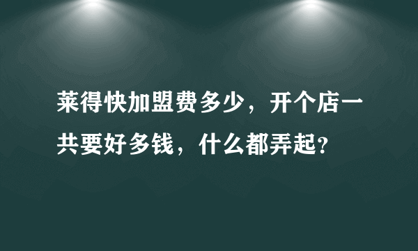 莱得快加盟费多少，开个店一共要好多钱，什么都弄起？