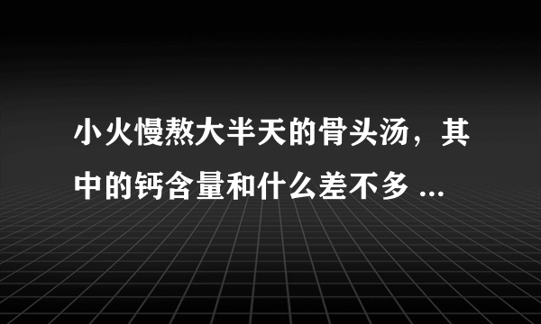 小火慢熬大半天的骨头汤，其中的钙含量和什么差不多 蚂蚁庄园5月9日每日一题答案