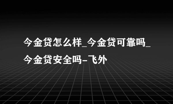 今金贷怎么样_今金贷可靠吗_今金贷安全吗-飞外