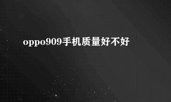 oppo909手机质量好不好