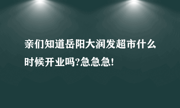 亲们知道岳阳大润发超市什么时候开业吗?急急急!