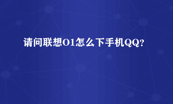 请问联想O1怎么下手机QQ？