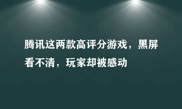 腾讯这两款高评分游戏，黑屏看不清，玩家却被感动