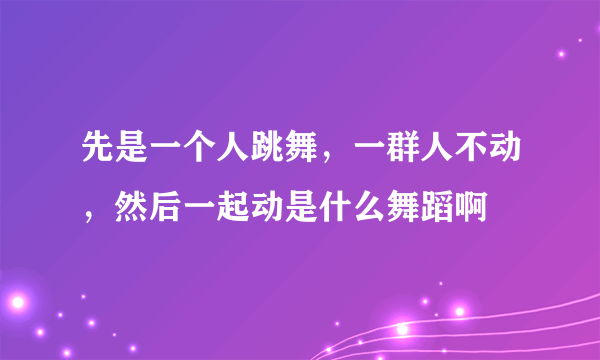 先是一个人跳舞，一群人不动，然后一起动是什么舞蹈啊