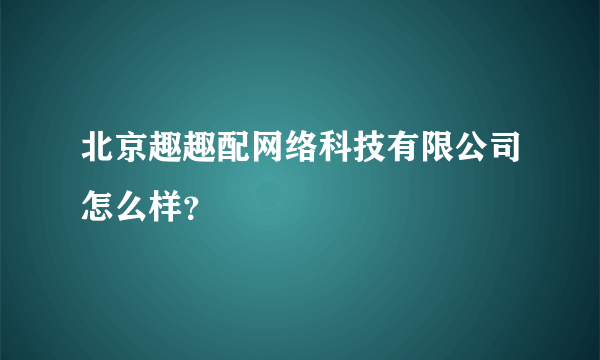 北京趣趣配网络科技有限公司怎么样？