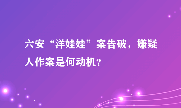 六安“洋娃娃”案告破，嫌疑人作案是何动机？