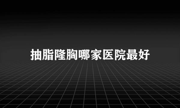 抽脂隆胸哪家医院最好