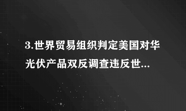 3.世界贸易组织判定美国对华光伏产品双反调查违反世贸规则。这说明世界贸易组织A.是世界上最大的多边贸易组织B.致力于解决国际贸易摩擦和冲突C.是维护公平和正义的司法机构D.最重要的基本原则是公平竞争原则