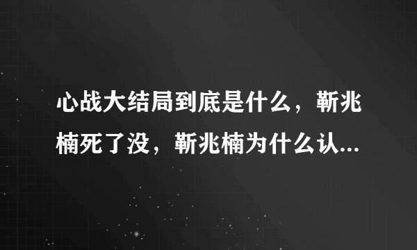 心战大结局到底是什么，靳兆楠死了没，靳兆楠为什么认为自己是章世言，章世言是怎么死的？