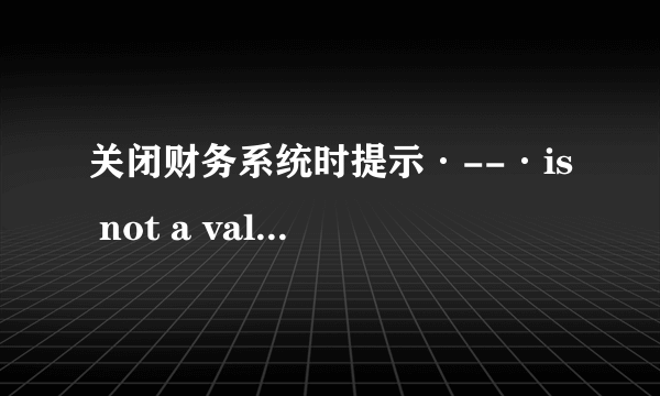 关闭财务系统时提示·--·is not a valid date是什么意思？应该怎样解决