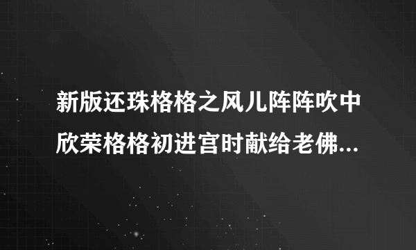 新版还珠格格之风儿阵阵吹中欣荣格格初进宫时献给老佛爷的踏歌舞的歌词是什么？