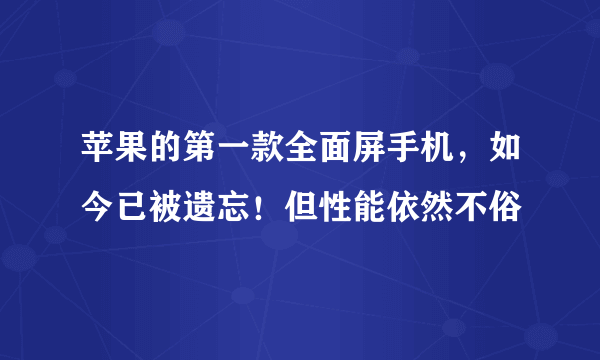 苹果的第一款全面屏手机，如今已被遗忘！但性能依然不俗