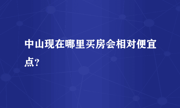 中山现在哪里买房会相对便宜点？