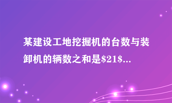 某建设工地挖掘机的台数与装卸机的辆数之和是$21$，如果每台挖掘机每天平均挖土$750m^{3}$，每辆装卸机每天平均运土$300m^{3}$，为了使每天挖出的土恰好及时运走，问挖掘机的台数和装卸机的辆数各是多少？