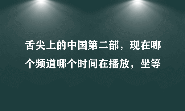 舌尖上的中国第二部，现在哪个频道哪个时间在播放，坐等