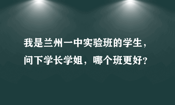 我是兰州一中实验班的学生，问下学长学姐，哪个班更好？