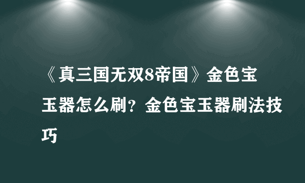 《真三国无双8帝国》金色宝玉器怎么刷？金色宝玉器刷法技巧