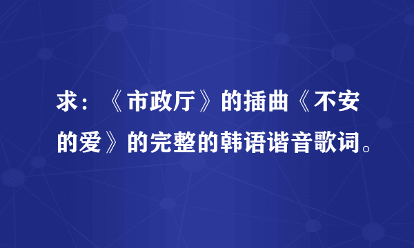 求：《市政厅》的插曲《不安的爱》的完整的韩语谐音歌词。