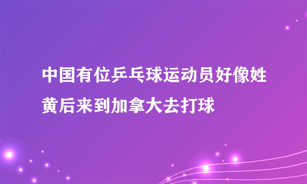 中国有位乒乓球运动员好像姓黄后来到加拿大去打球