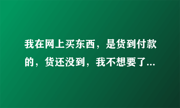 我在网上买东西，是货到付款的，货还没到，我不想要了，可以吗