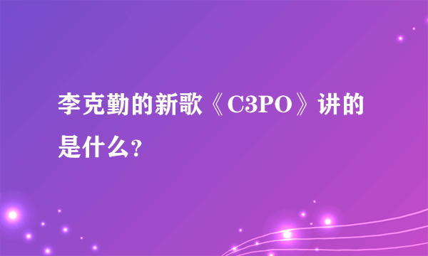 李克勤的新歌《C3PO》讲的是什么？