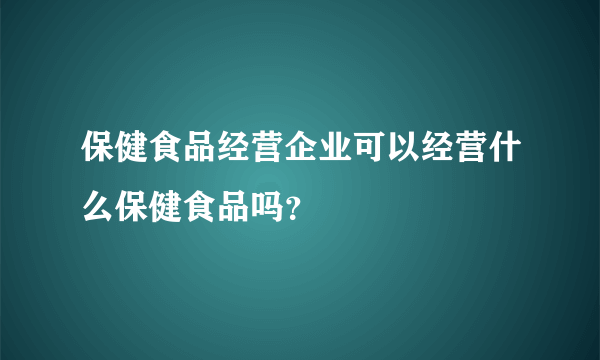 保健食品经营企业可以经营什么保健食品吗？