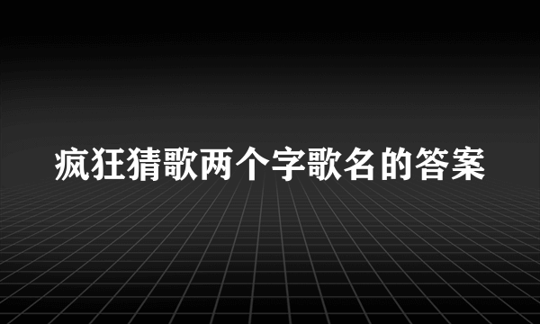 疯狂猜歌两个字歌名的答案