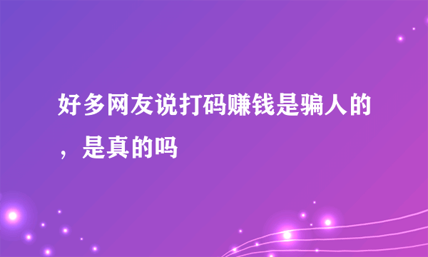 好多网友说打码赚钱是骗人的，是真的吗