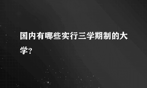 国内有哪些实行三学期制的大学？