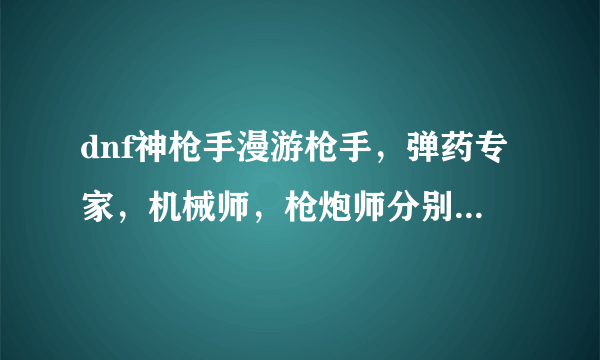 dnf神枪手漫游枪手，弹药专家，机械师，枪炮师分别什么性别好？就是女漫游好还是男漫游好？