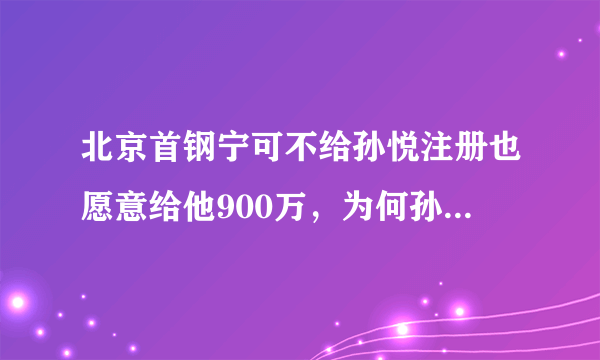 北京首钢宁可不给孙悦注册也愿意给他900万，为何孙悦却想放弃高薪离队？