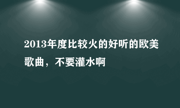 2013年度比较火的好听的欧美歌曲，不要灌水啊