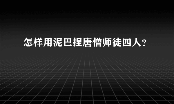 怎样用泥巴捏唐僧师徒四人？