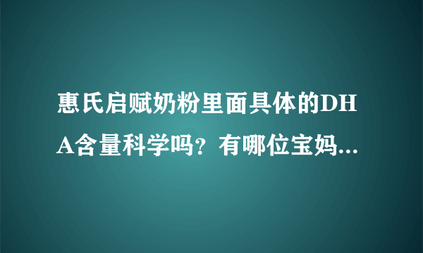 惠氏启赋奶粉里面具体的DHA含量科学吗？有哪位宝妈很了解的...