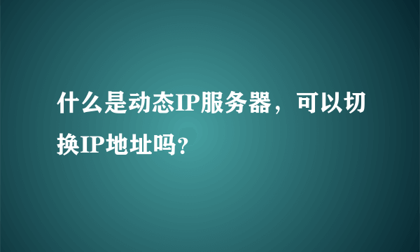 什么是动态IP服务器，可以切换IP地址吗？