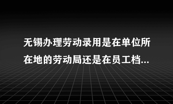 无锡办理劳动录用是在单位所在地的劳动局还是在员工档案所在的劳动局？