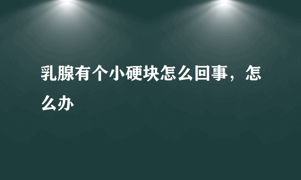 乳腺有个小硬块怎么回事，怎么办