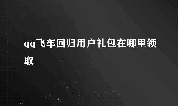 qq飞车回归用户礼包在哪里领取