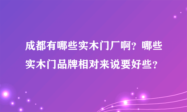 成都有哪些实木门厂啊？哪些实木门品牌相对来说要好些？