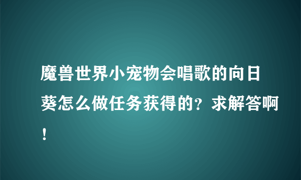 魔兽世界小宠物会唱歌的向日葵怎么做任务获得的？求解答啊！